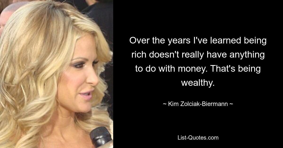 Over the years I've learned being rich doesn't really have anything to do with money. That's being wealthy. — © Kim Zolciak-Biermann