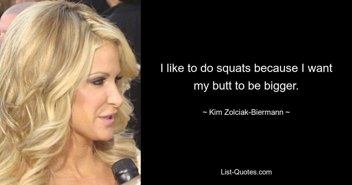 I like to do squats because I want my butt to be bigger. — © Kim Zolciak-Biermann