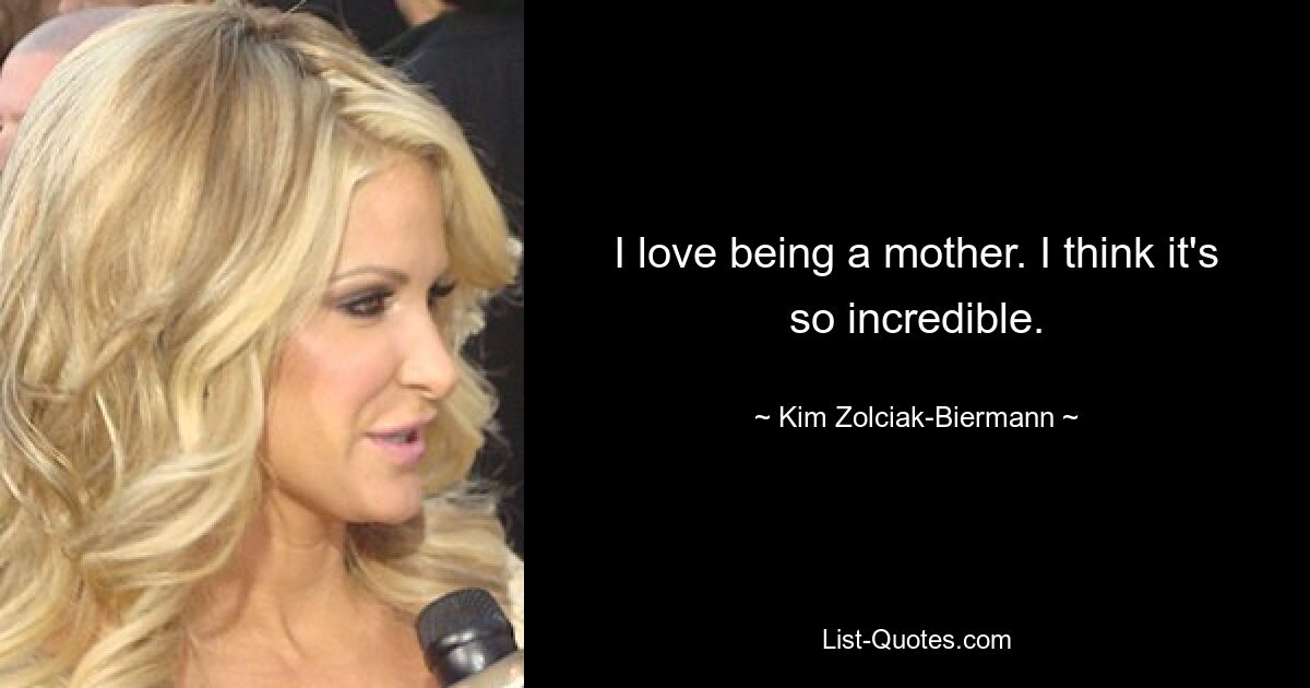 I love being a mother. I think it's so incredible. — © Kim Zolciak-Biermann