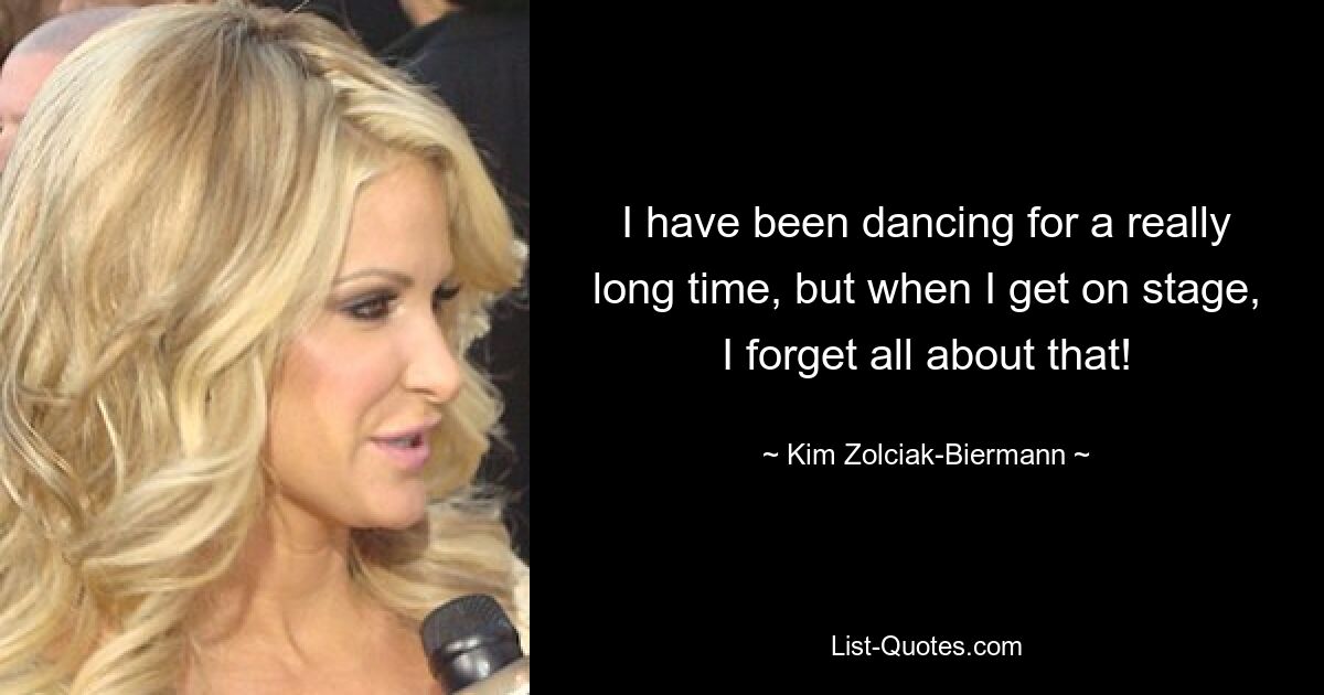 I have been dancing for a really long time, but when I get on stage, I forget all about that! — © Kim Zolciak-Biermann