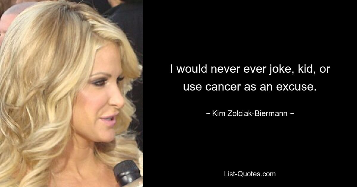 I would never ever joke, kid, or use cancer as an excuse. — © Kim Zolciak-Biermann