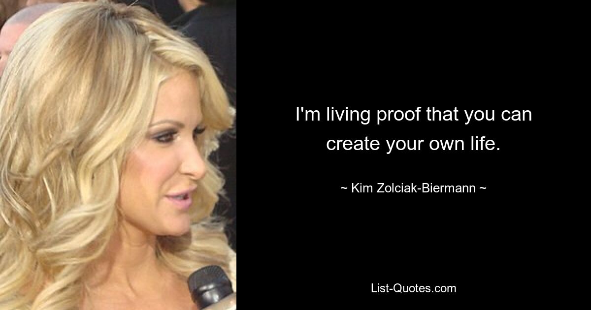 I'm living proof that you can create your own life. — © Kim Zolciak-Biermann