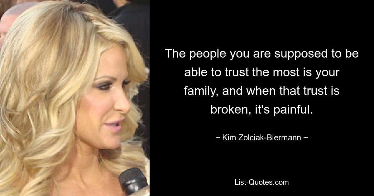 The people you are supposed to be able to trust the most is your family, and when that trust is broken, it's painful. — © Kim Zolciak-Biermann