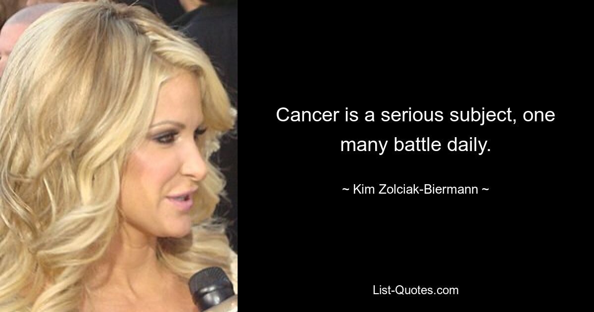 Cancer is a serious subject, one many battle daily. — © Kim Zolciak-Biermann