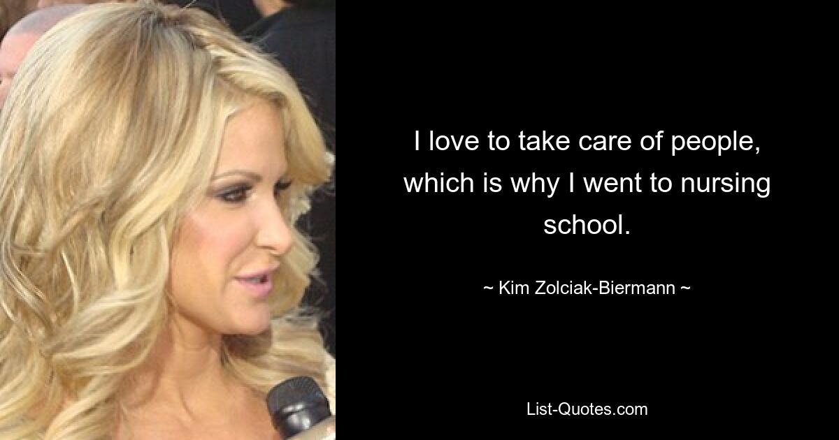 I love to take care of people, which is why I went to nursing school. — © Kim Zolciak-Biermann