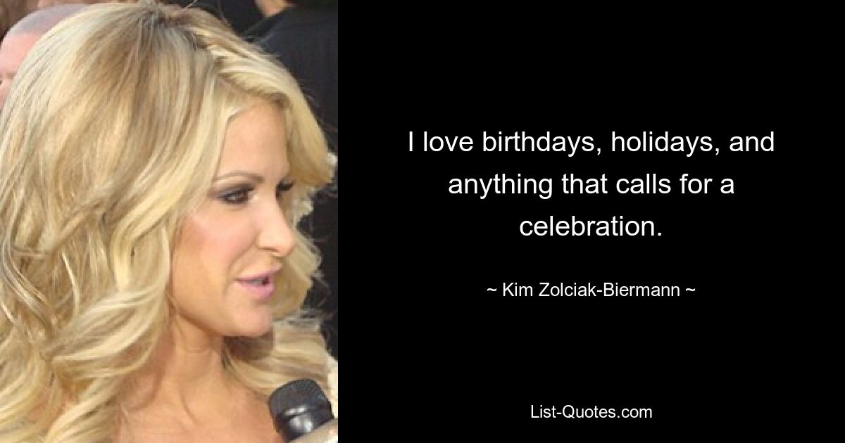 I love birthdays, holidays, and anything that calls for a celebration. — © Kim Zolciak-Biermann