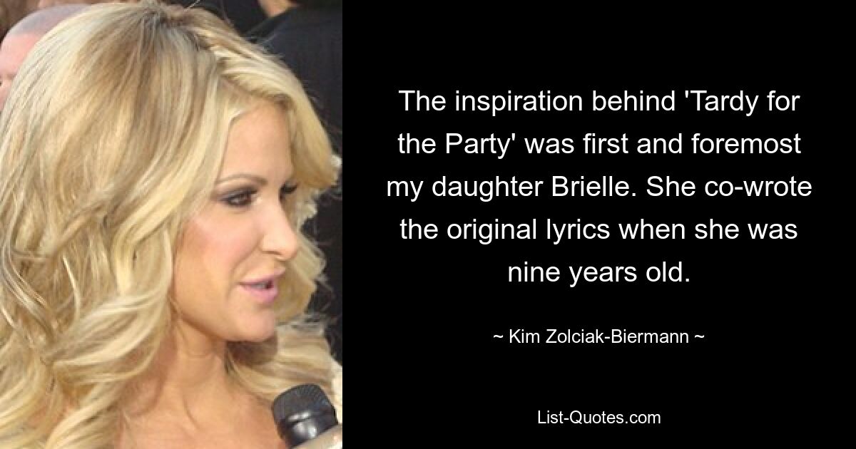 The inspiration behind 'Tardy for the Party' was first and foremost my daughter Brielle. She co-wrote the original lyrics when she was nine years old. — © Kim Zolciak-Biermann