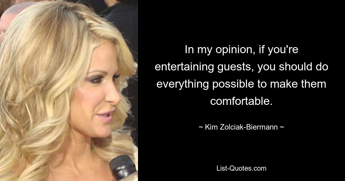 In my opinion, if you're entertaining guests, you should do everything possible to make them comfortable. — © Kim Zolciak-Biermann