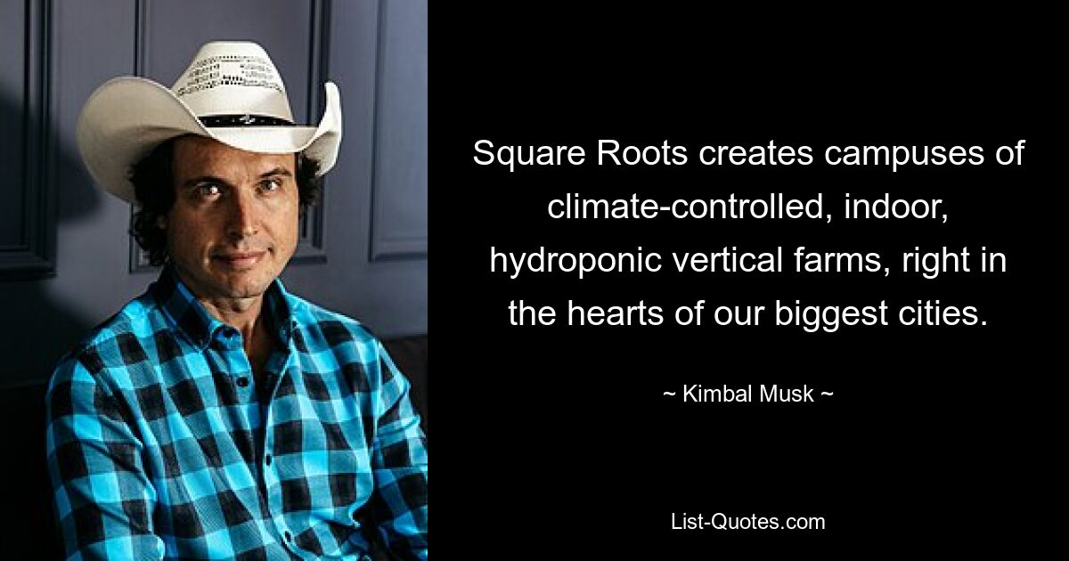 Square Roots creates campuses of climate-controlled, indoor, hydroponic vertical farms, right in the hearts of our biggest cities. — © Kimbal Musk