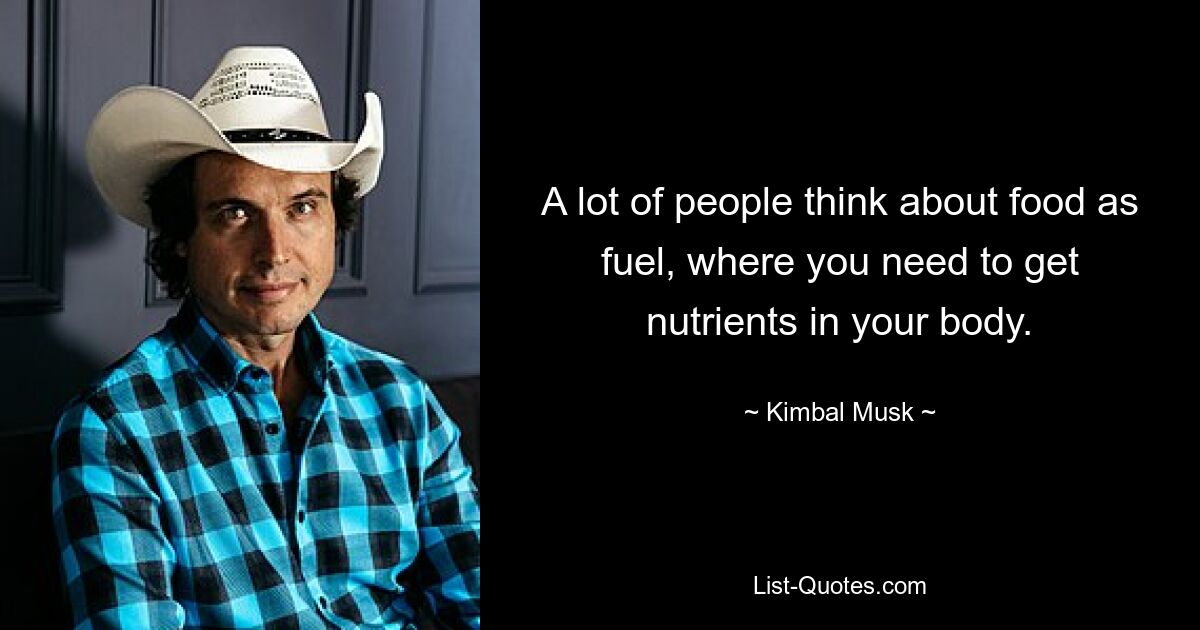 A lot of people think about food as fuel, where you need to get nutrients in your body. — © Kimbal Musk