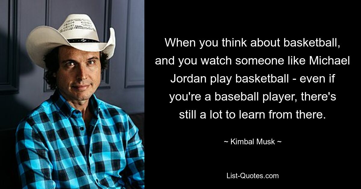 When you think about basketball, and you watch someone like Michael Jordan play basketball - even if you're a baseball player, there's still a lot to learn from there. — © Kimbal Musk