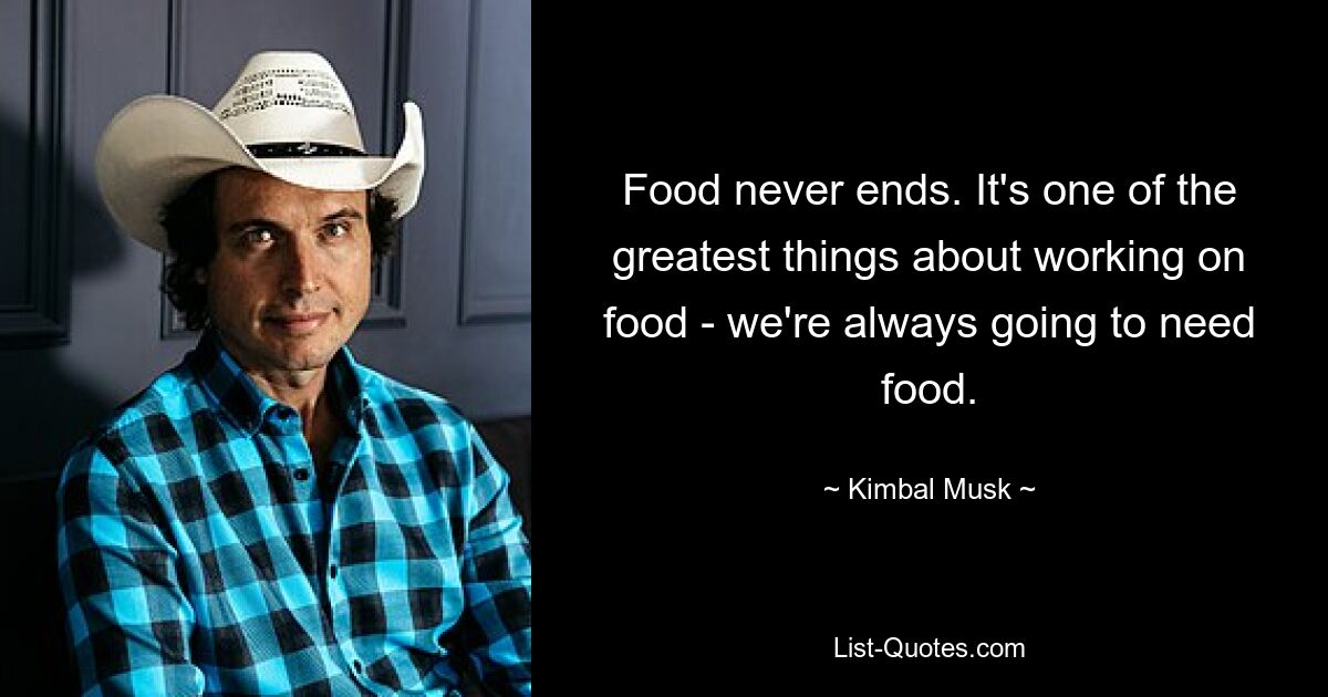 Food never ends. It's one of the greatest things about working on food - we're always going to need food. — © Kimbal Musk