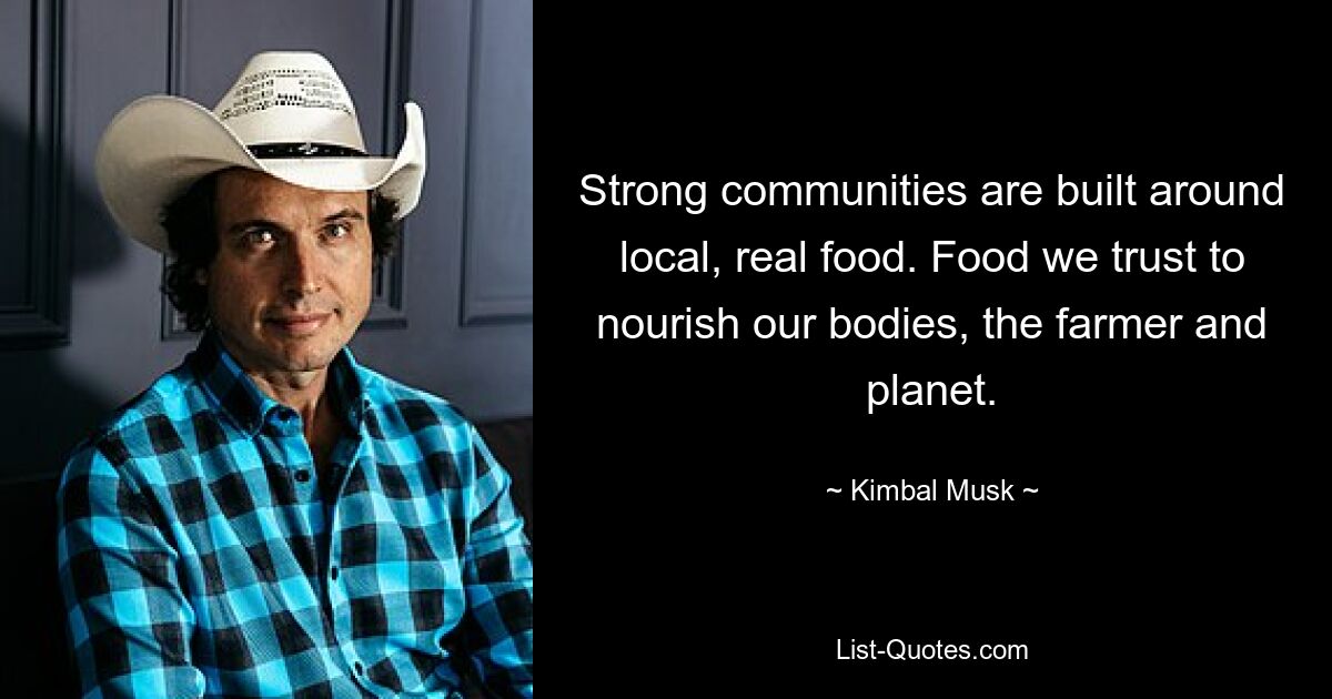 Strong communities are built around local, real food. Food we trust to nourish our bodies, the farmer and planet. — © Kimbal Musk