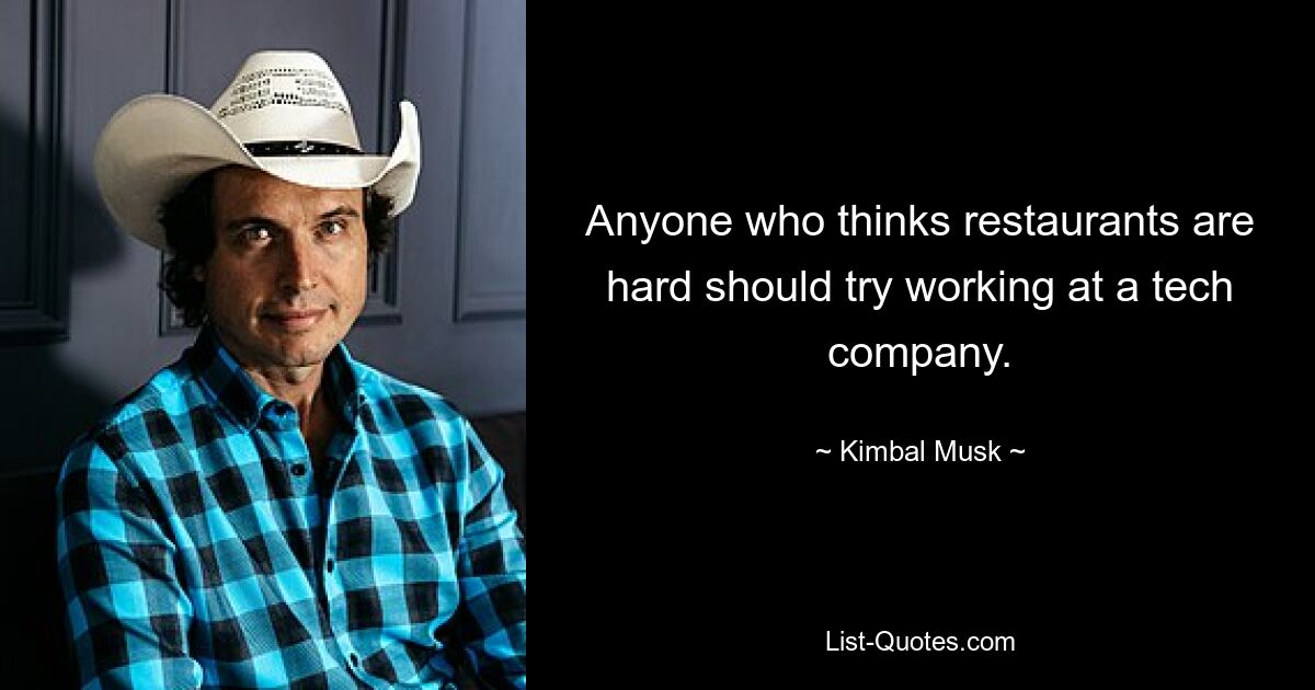 Anyone who thinks restaurants are hard should try working at a tech company. — © Kimbal Musk