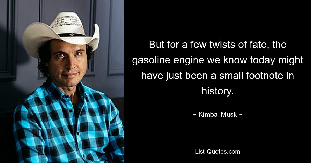 But for a few twists of fate, the gasoline engine we know today might have just been a small footnote in history. — © Kimbal Musk