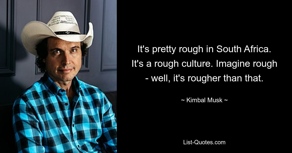 It's pretty rough in South Africa. It's a rough culture. Imagine rough - well, it's rougher than that. — © Kimbal Musk