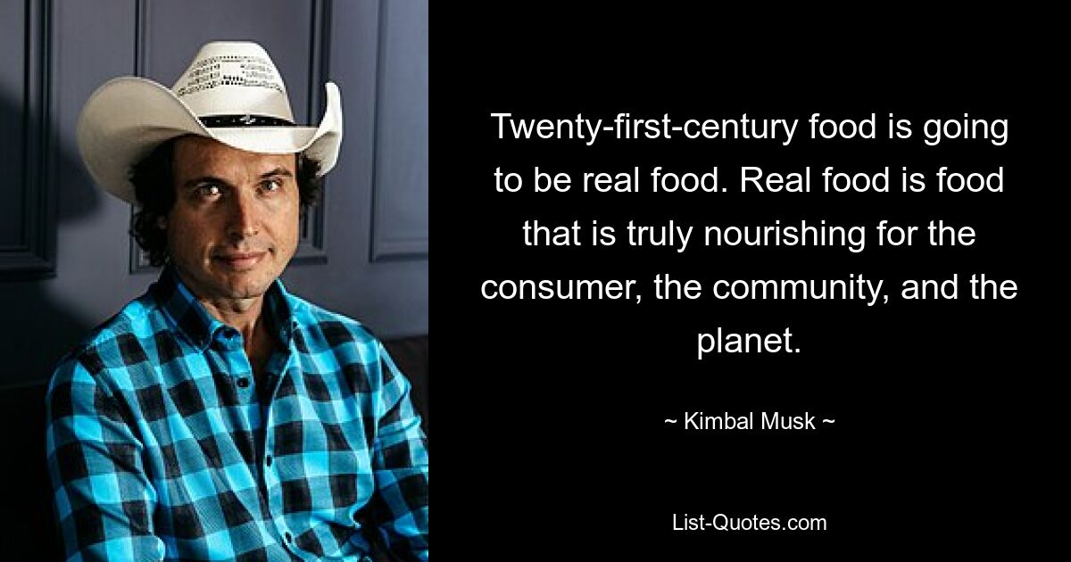 Twenty-first-century food is going to be real food. Real food is food that is truly nourishing for the consumer, the community, and the planet. — © Kimbal Musk