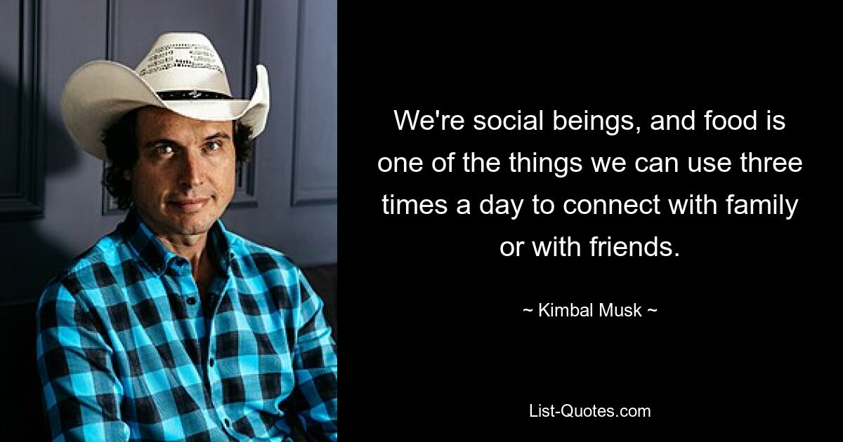 We're social beings, and food is one of the things we can use three times a day to connect with family or with friends. — © Kimbal Musk