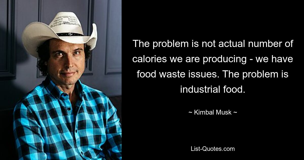 The problem is not actual number of calories we are producing - we have food waste issues. The problem is industrial food. — © Kimbal Musk