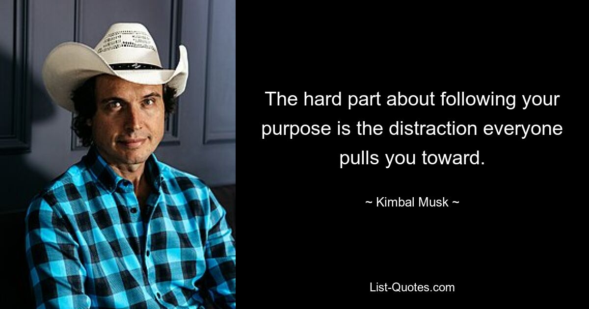 The hard part about following your purpose is the distraction everyone pulls you toward. — © Kimbal Musk