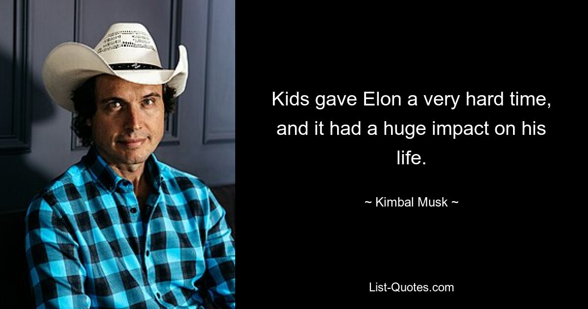 Kids gave Elon a very hard time, and it had a huge impact on his life. — © Kimbal Musk