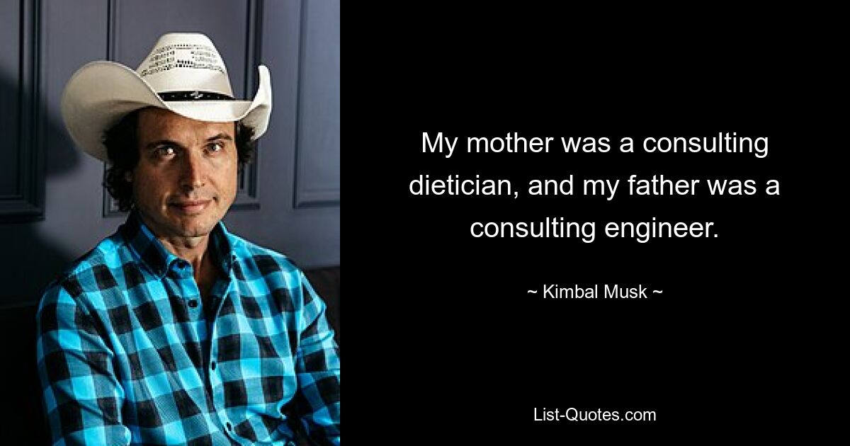 My mother was a consulting dietician, and my father was a consulting engineer. — © Kimbal Musk