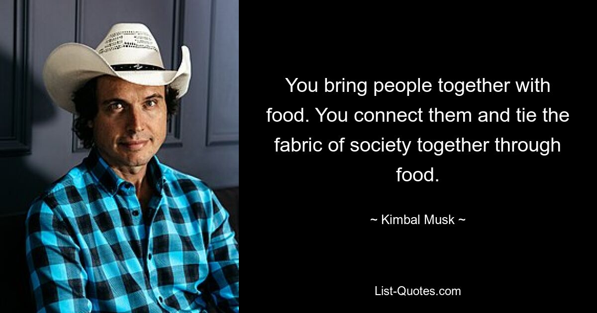 You bring people together with food. You connect them and tie the fabric of society together through food. — © Kimbal Musk