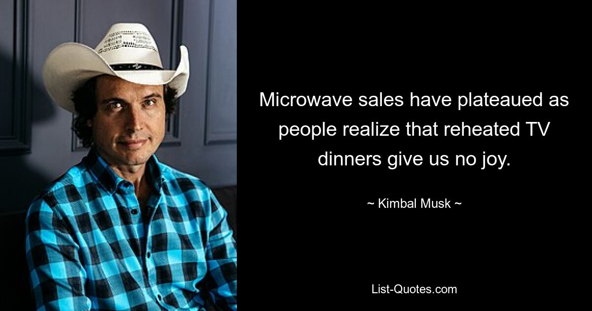 Microwave sales have plateaued as people realize that reheated TV dinners give us no joy. — © Kimbal Musk