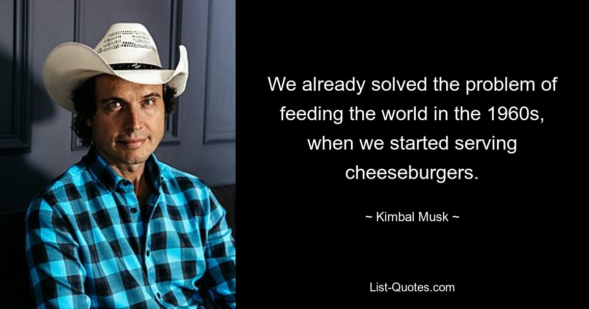 We already solved the problem of feeding the world in the 1960s, when we started serving cheeseburgers. — © Kimbal Musk