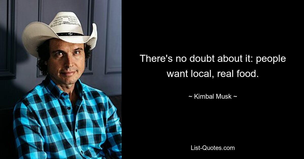 There's no doubt about it: people want local, real food. — © Kimbal Musk