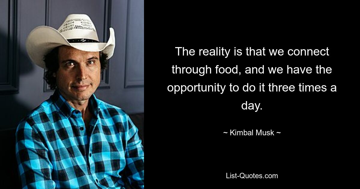 The reality is that we connect through food, and we have the opportunity to do it three times a day. — © Kimbal Musk