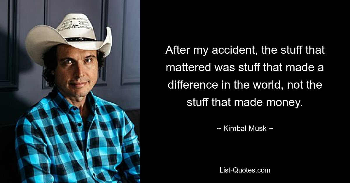 After my accident, the stuff that mattered was stuff that made a difference in the world, not the stuff that made money. — © Kimbal Musk