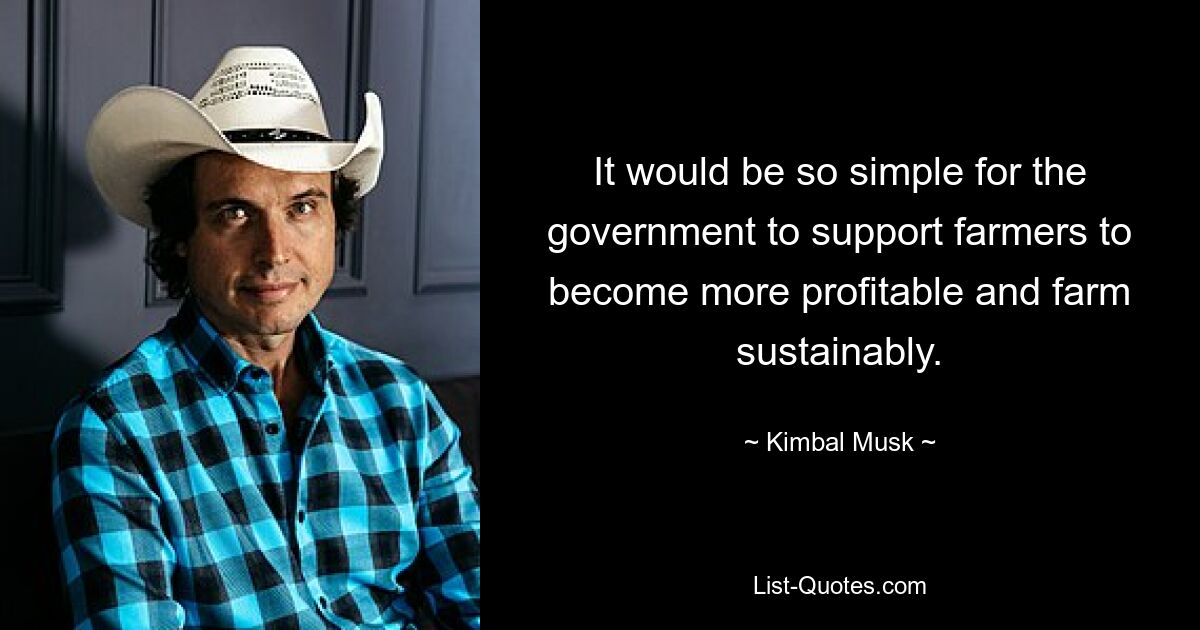 It would be so simple for the government to support farmers to become more profitable and farm sustainably. — © Kimbal Musk