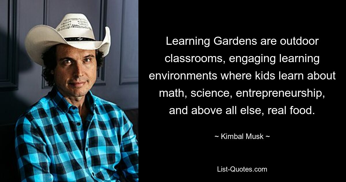 Learning Gardens are outdoor classrooms, engaging learning environments where kids learn about math, science, entrepreneurship, and above all else, real food. — © Kimbal Musk