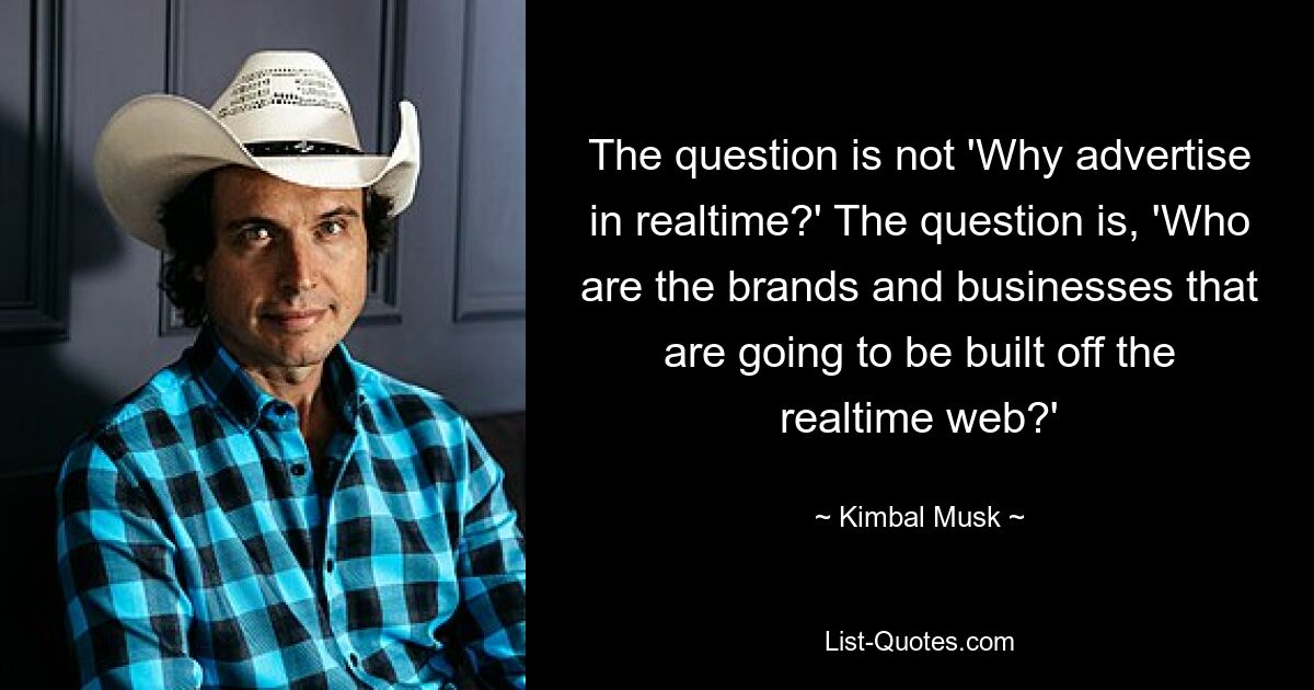 The question is not 'Why advertise in realtime?' The question is, 'Who are the brands and businesses that are going to be built off the realtime web?' — © Kimbal Musk