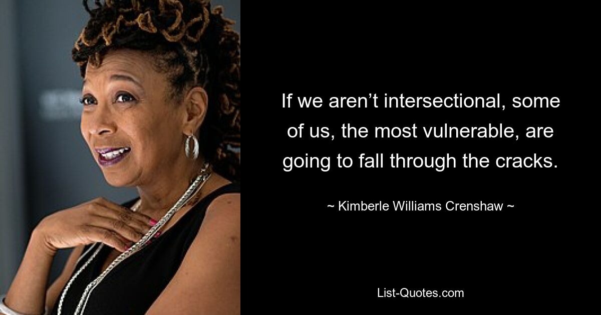 If we aren’t intersectional, some of us, the most vulnerable, are going to fall through the cracks. — © Kimberle Williams Crenshaw