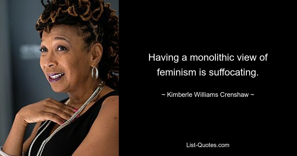 Having a monolithic view of feminism is suffocating. — © Kimberle Williams Crenshaw