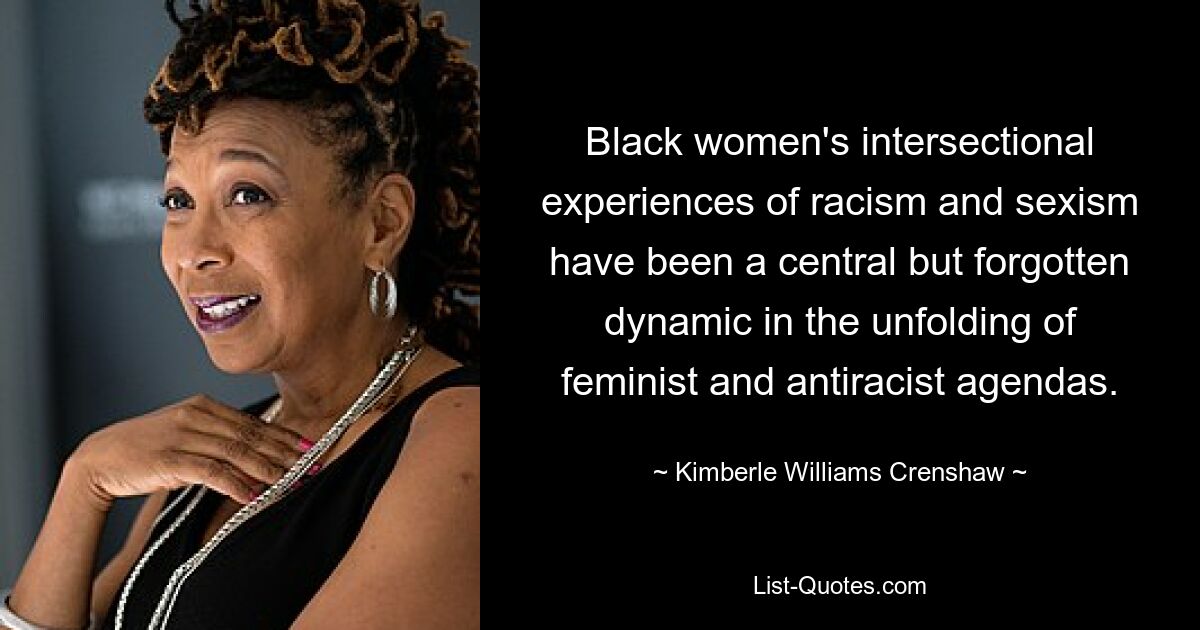 Black women's intersectional experiences of racism and sexism have been a central but forgotten dynamic in the unfolding of feminist and antiracist agendas. — © Kimberle Williams Crenshaw