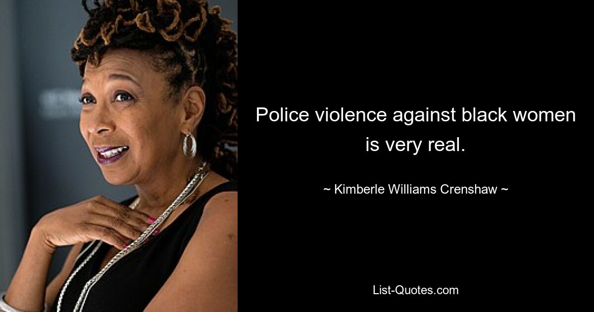 Police violence against black women is very real. — © Kimberle Williams Crenshaw