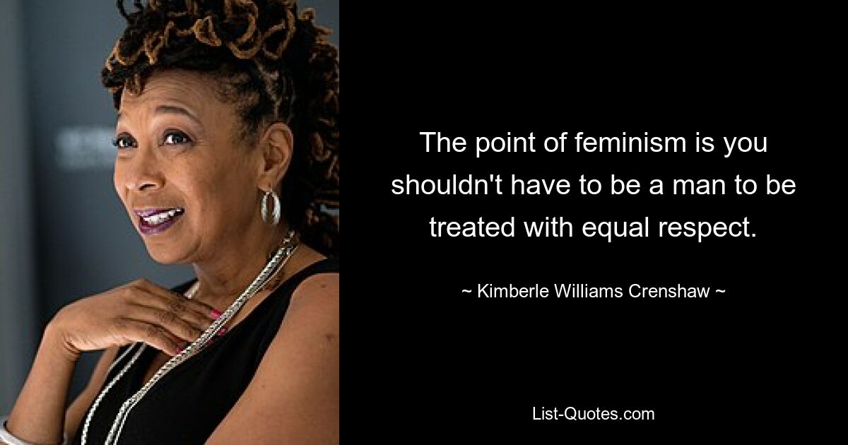 The point of feminism is you shouldn't have to be a man to be treated with equal respect. — © Kimberle Williams Crenshaw