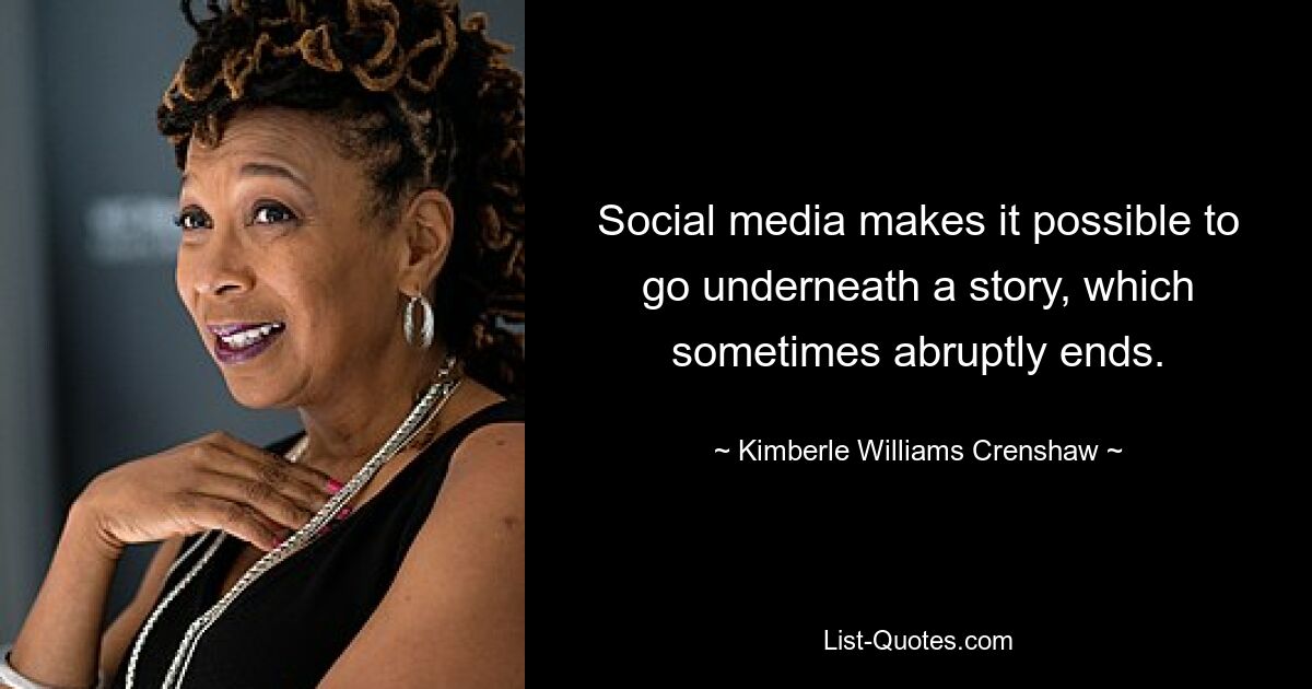 Social media makes it possible to go underneath a story, which sometimes abruptly ends. — © Kimberle Williams Crenshaw