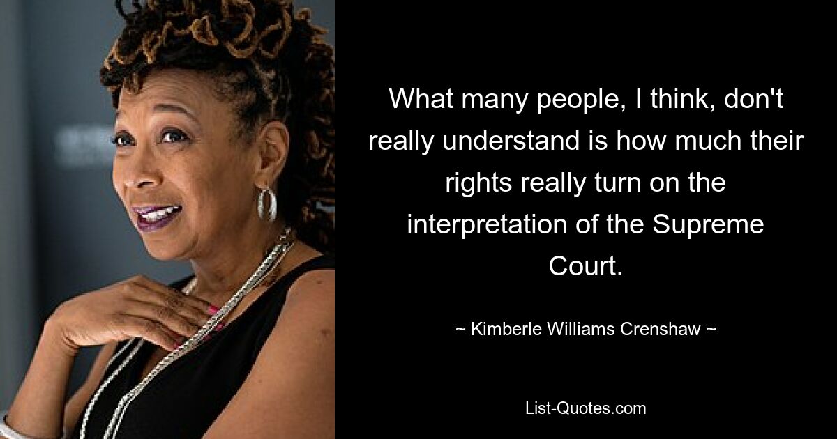 What many people, I think, don't really understand is how much their rights really turn on the interpretation of the Supreme Court. — © Kimberle Williams Crenshaw