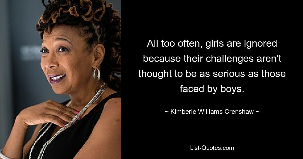 All too often, girls are ignored because their challenges aren't thought to be as serious as those faced by boys. — © Kimberle Williams Crenshaw