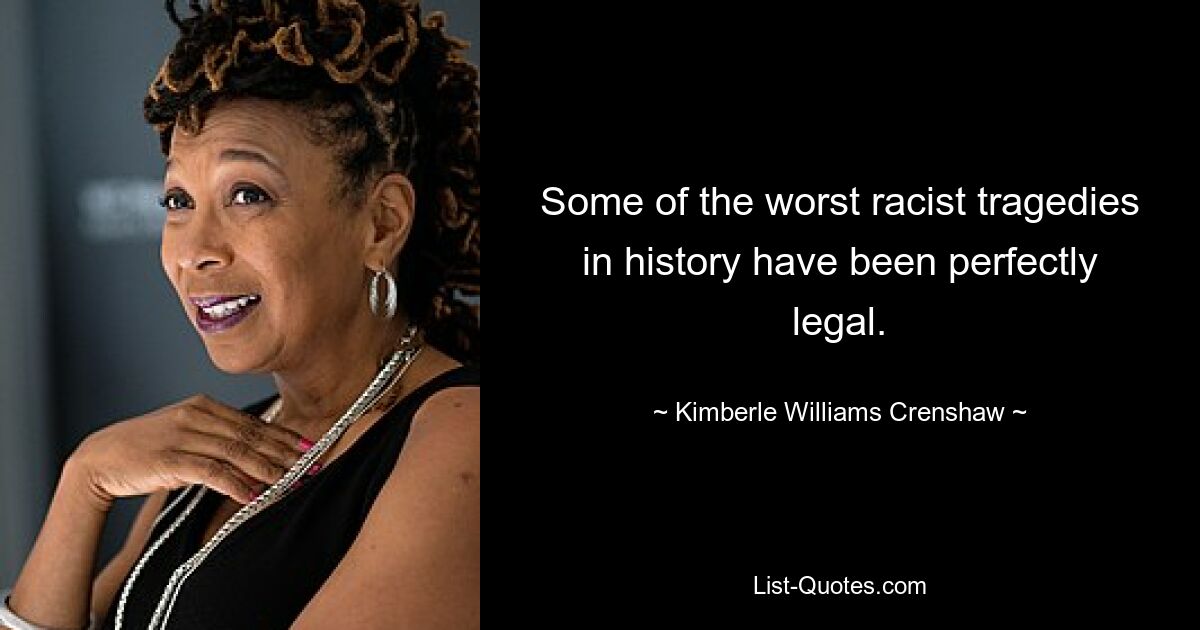 Some of the worst racist tragedies in history have been perfectly legal. — © Kimberle Williams Crenshaw