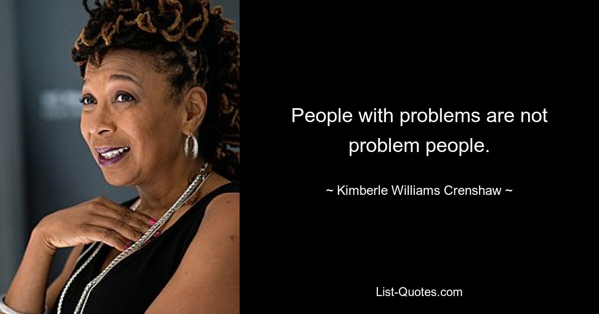 People with problems are not problem people. — © Kimberle Williams Crenshaw