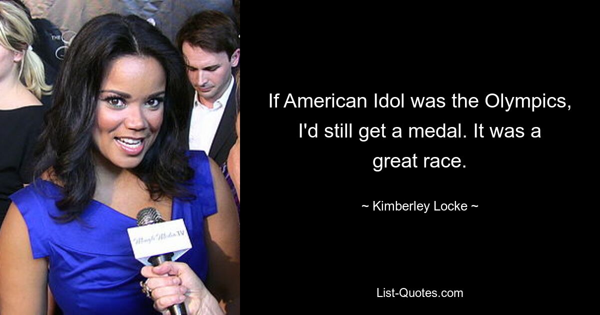 If American Idol was the Olympics, I'd still get a medal. It was a great race. — © Kimberley Locke