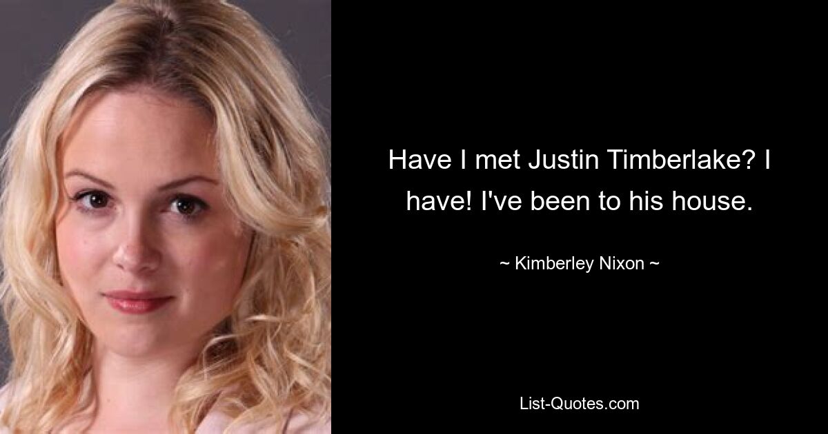 Have I met Justin Timberlake? I have! I've been to his house. — © Kimberley Nixon