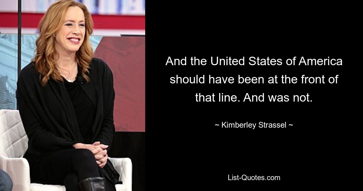 And the United States of America should have been at the front of that line. And was not. — © Kimberley Strassel