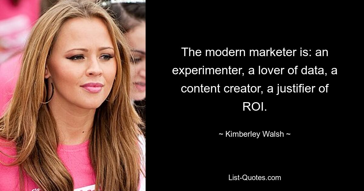 The modern marketer is: an experimenter, a lover of data, a content creator, a justifier of ROI. — © Kimberley Walsh