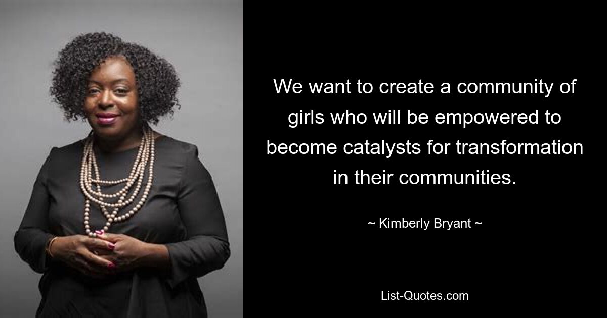 We want to create a community of girls who will be empowered to become catalysts for transformation in their communities. — © Kimberly Bryant